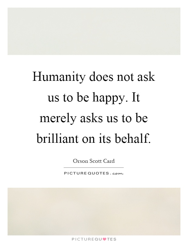 Humanity does not ask us to be happy. It merely asks us to be brilliant on its behalf Picture Quote #1