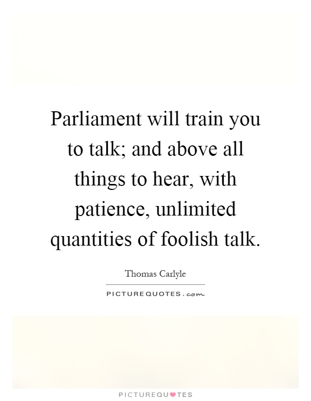 Parliament will train you to talk; and above all things to hear, with patience, unlimited quantities of foolish talk Picture Quote #1