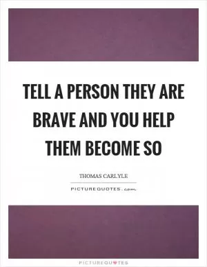 Tell a person they are brave and you help them become so Picture Quote #1