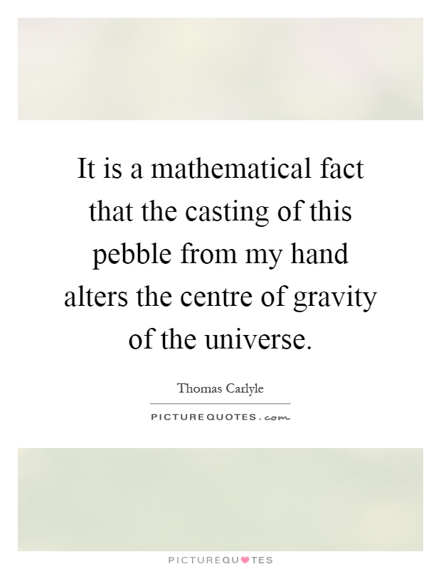 It is a mathematical fact that the casting of this pebble from my hand alters the centre of gravity of the universe Picture Quote #1