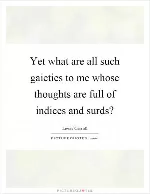 Yet what are all such gaieties to me whose thoughts are full of indices and surds? Picture Quote #1