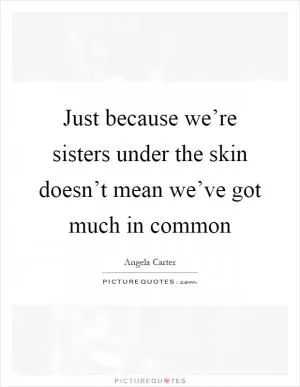Just because we’re sisters under the skin doesn’t mean we’ve got much in common Picture Quote #1