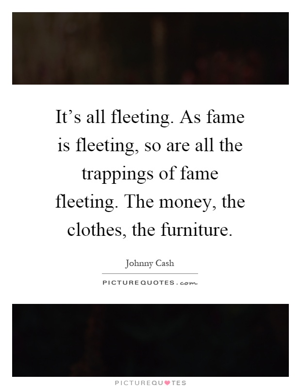 It's all fleeting. As fame is fleeting, so are all the trappings of fame fleeting. The money, the clothes, the furniture Picture Quote #1