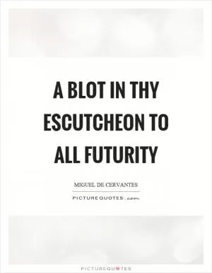 A blot in thy escutcheon to all futurity Picture Quote #1