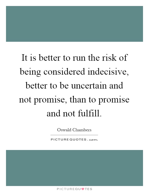 It is better to run the risk of being considered indecisive, better to be uncertain and not promise, than to promise and not fulfill Picture Quote #1