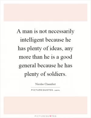 A man is not necessarily intelligent because he has plenty of ideas, any more than he is a good general because he has plenty of soldiers Picture Quote #1
