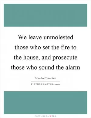 We leave unmolested those who set the fire to the house, and prosecute those who sound the alarm Picture Quote #1