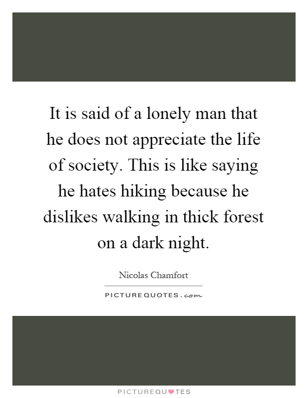 It is said of a lonely man that he does not appreciate the life of society. This is like saying he hates hiking because he dislikes walking in thick forest on a dark night Picture Quote #1