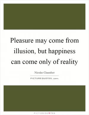 Pleasure may come from illusion, but happiness can come only of reality Picture Quote #1