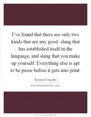 I’ve found that there are only two kinds that are any good: slang that has established itself in the language, and slang that you make up yourself. Everything else is apt to be passe before it gets into print Picture Quote #1