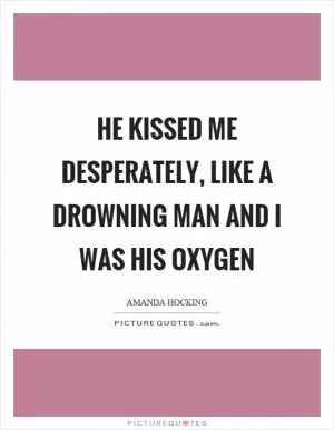 He kissed me desperately, like a drowning man and I was his oxygen Picture Quote #1