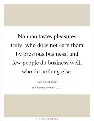 No man tastes pleasures truly, who does not earn them by previous business; and few people do business well, who do nothing else Picture Quote #1