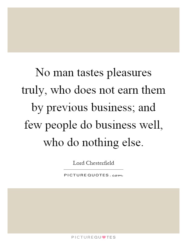No man tastes pleasures truly, who does not earn them by previous business; and few people do business well, who do nothing else Picture Quote #1