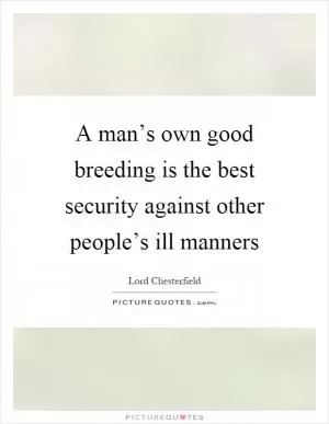 A man’s own good breeding is the best security against other people’s ill manners Picture Quote #1