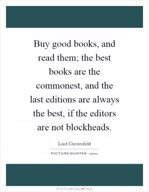 Buy good books, and read them; the best books are the commonest, and the last editions are always the best, if the editors are not blockheads Picture Quote #1