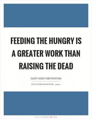 Feeding the hungry is a greater work than raising the dead Picture Quote #1