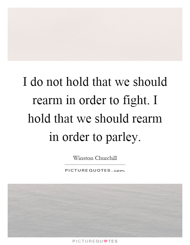 I do not hold that we should rearm in order to fight. I hold that we should rearm in order to parley Picture Quote #1