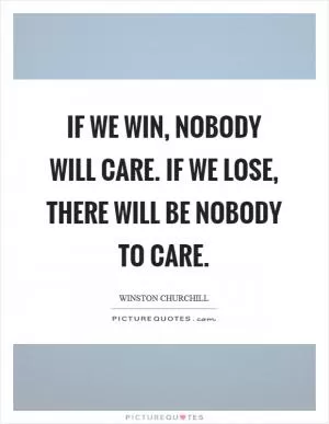 If we win, nobody will care. If we lose, there will be nobody to care Picture Quote #1