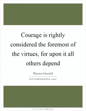 Courage is rightly considered the foremost of the virtues, for upon it all others depend Picture Quote #1