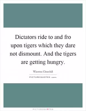 Dictators ride to and fro upon tigers which they dare not dismount. And the tigers are getting hungry Picture Quote #1