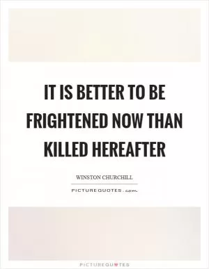 It is better to be frightened now than killed hereafter Picture Quote #1