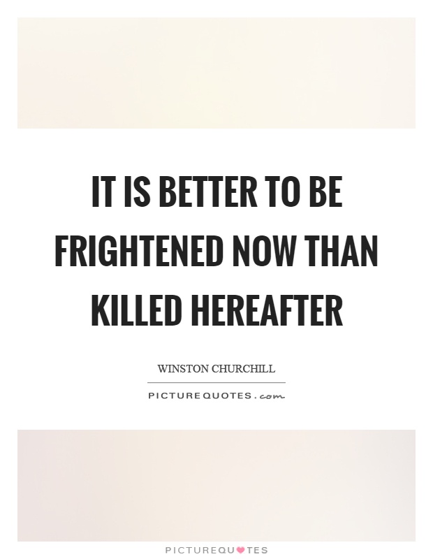 It is better to be frightened now than killed hereafter Picture Quote #1