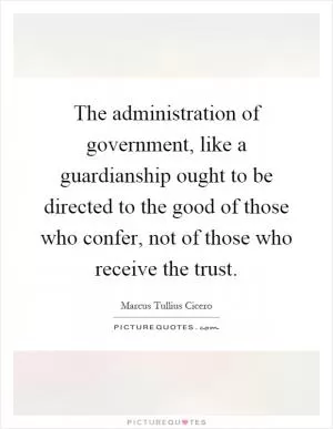 The administration of government, like a guardianship ought to be directed to the good of those who confer, not of those who receive the trust Picture Quote #1