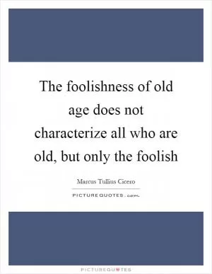 The foolishness of old age does not characterize all who are old, but only the foolish Picture Quote #1