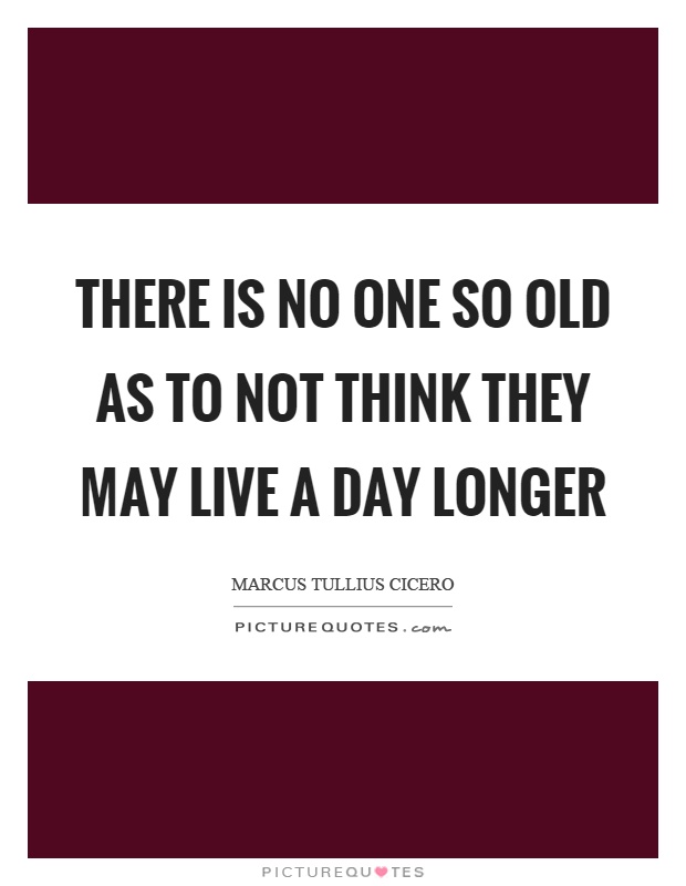 There is no one so old as to not think they may live a day longer Picture Quote #1