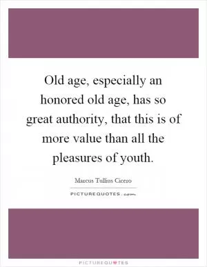 Old age, especially an honored old age, has so great authority, that this is of more value than all the pleasures of youth Picture Quote #1