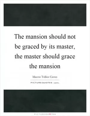 The mansion should not be graced by its master, the master should grace the mansion Picture Quote #1
