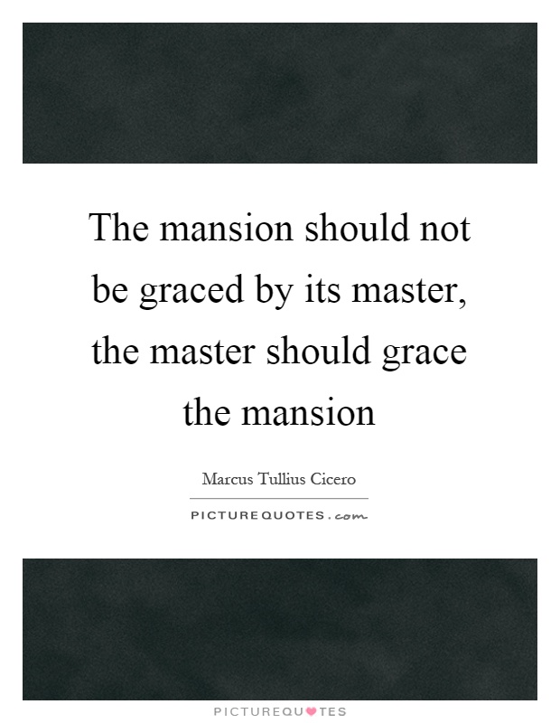 The mansion should not be graced by its master, the master should grace the mansion Picture Quote #1
