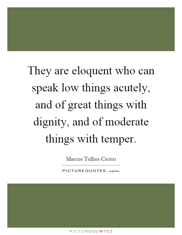 They are eloquent who can speak low things acutely, and of great things with dignity, and of moderate things with temper Picture Quote #1
