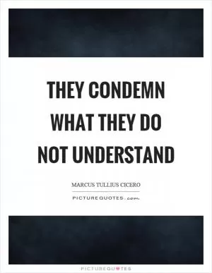 They condemn what they do not understand Picture Quote #1
