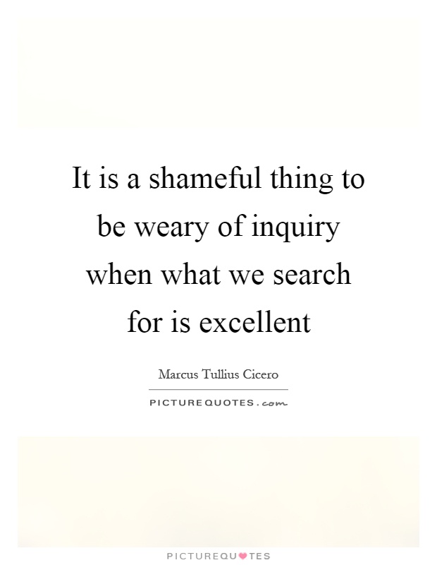 It is a shameful thing to be weary of inquiry when what we search for is excellent Picture Quote #1