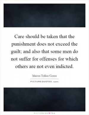 Care should be taken that the punishment does not exceed the guilt; and also that some men do not suffer for offenses for which others are not even indicted Picture Quote #1