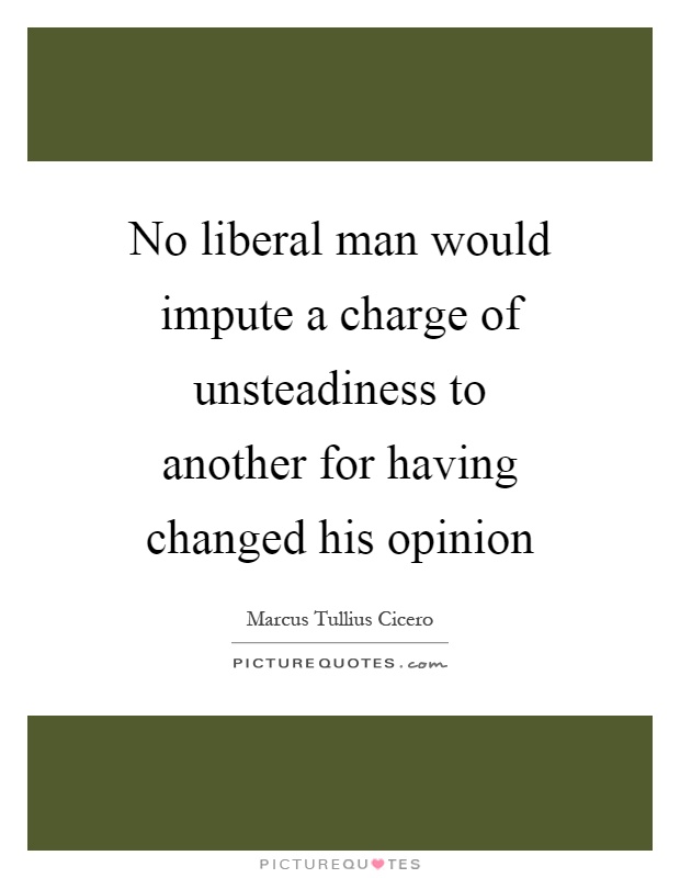 No liberal man would impute a charge of unsteadiness to another for having changed his opinion Picture Quote #1