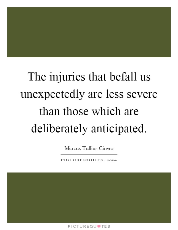 The injuries that befall us unexpectedly are less severe than those which are deliberately anticipated Picture Quote #1