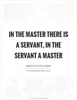 In the master there is a servant, in the servant a master Picture Quote #1