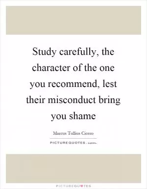 Study carefully, the character of the one you recommend, lest their misconduct bring you shame Picture Quote #1