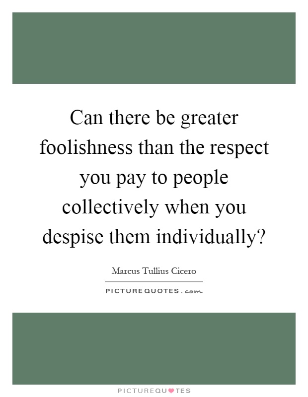 Can there be greater foolishness than the respect you pay to people collectively when you despise them individually? Picture Quote #1