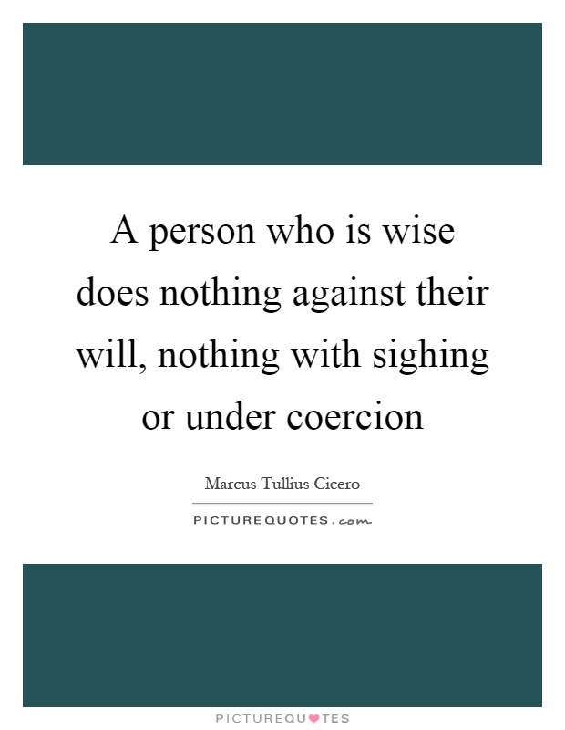 A person who is wise does nothing against their will, nothing with sighing or under coercion Picture Quote #1