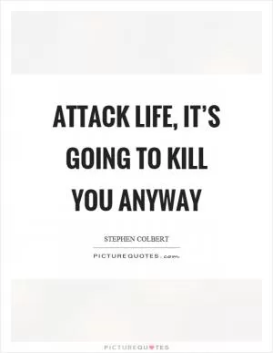 Attack life, it’s going to kill you anyway Picture Quote #1