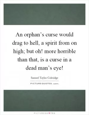 An orphan’s curse would drag to hell, a spirit from on high; but oh! more horrible than that, is a curse in a dead man’s eye! Picture Quote #1