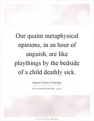 Our quaint metaphysical opinions, in an hour of anguish, are like playthings by the bedside of a child deathly sick Picture Quote #1