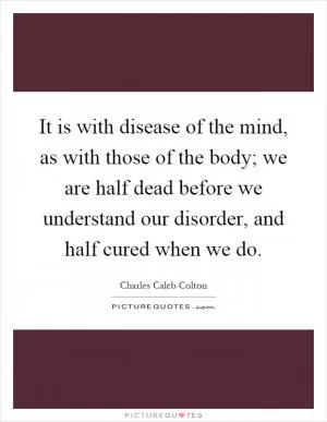 It is with disease of the mind, as with those of the body; we are half dead before we understand our disorder, and half cured when we do Picture Quote #1