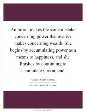 Ambition makes the same mistake concerning power that avarice makes concerning wealth. She begins by accumulating power as a means to happiness, and she finishes by continuing to accumulate it as an end Picture Quote #1