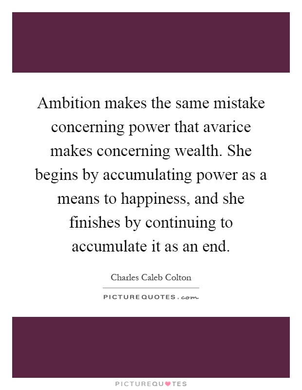 Ambition makes the same mistake concerning power that avarice makes concerning wealth. She begins by accumulating power as a means to happiness, and she finishes by continuing to accumulate it as an end Picture Quote #1