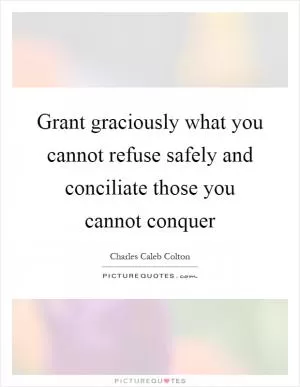 Grant graciously what you cannot refuse safely and conciliate those you cannot conquer Picture Quote #1