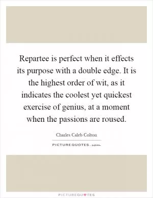 Repartee is perfect when it effects its purpose with a double edge. It is the highest order of wit, as it indicates the coolest yet quickest exercise of genius, at a moment when the passions are roused Picture Quote #1